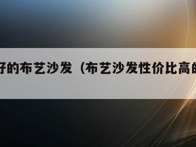 质量好的布艺沙发（布艺沙发性价比高的牌子）