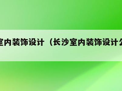 长沙室内装饰设计（长沙室内装饰设计公司排名）