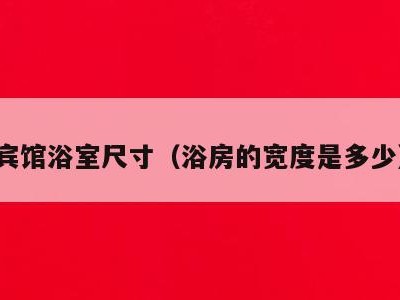 宾馆浴室尺寸（浴房的宽度是多少）