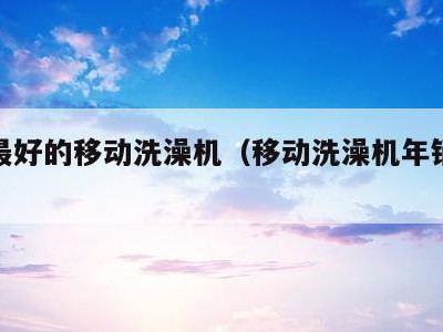 质量最好的移动洗澡机(移动洗澡机年销量排行)