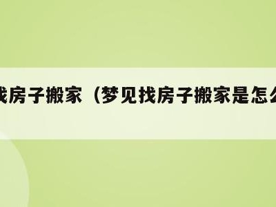 梦见找房子搬家(梦见找房子搬家是怎么回事)