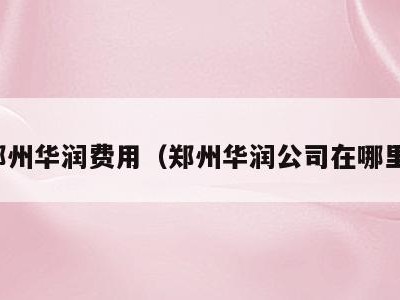 郑州华润费用（郑州华润公司在哪里）