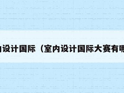 室内设计国际（室内设计国际大赛有哪些）