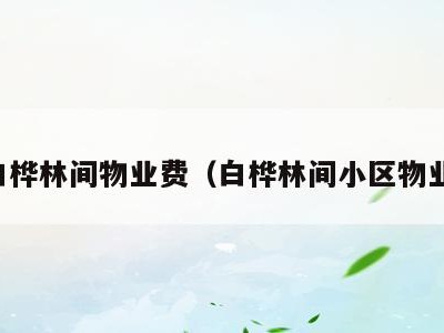 白桦林间物业费（白桦林间小区物业）