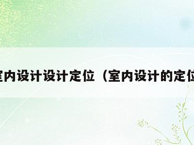 室内设计设计定位（室内设计的定位）