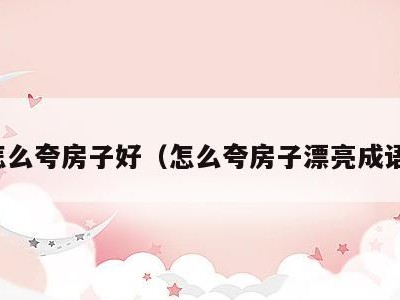 怎么夸房子好（怎么夸房子漂亮成语）