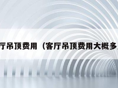 客厅吊顶费用（客厅吊顶费用大概多少）