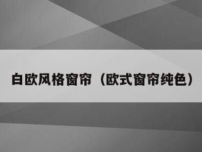 白欧风格窗帘(欧式窗帘纯色)