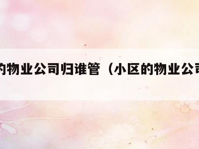 小区的物业公司归谁管(小区的物业公司归谁管呢)