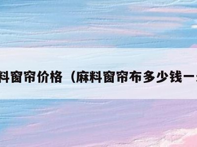 麻料窗帘价格（麻料窗帘布多少钱一米）