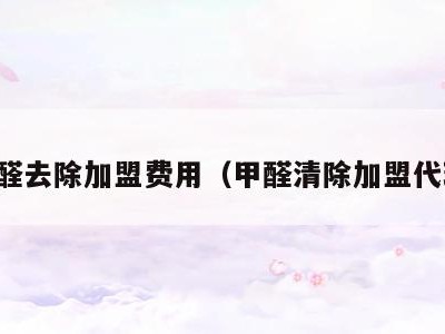 甲醛去除加盟费用（甲醛清除加盟代理）