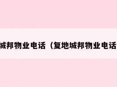复地城邦物业电话（复地城邦物业电话多少）