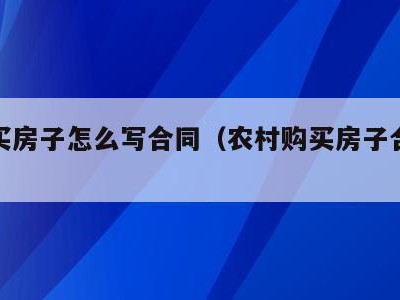 农村买房子怎么写合同(农村购买房子合同怎么写)