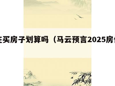 现在买房子划算吗(马云预言2025房价走势)