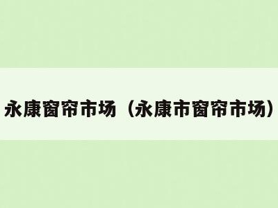 永康窗帘市场（永康市窗帘市场）
