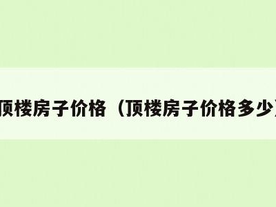 顶楼房子价格(顶楼房子价格多少)