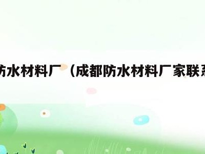 成都防水材料厂(成都防水材料厂家联系方式)