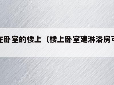 浴室在卧室的楼上（楼上卧室建淋浴房可以投诉吗）
