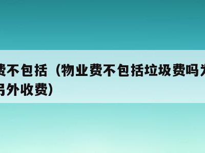 物业费不包括(物业费不包括垃圾费吗为什么还要另外收费)