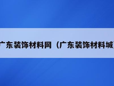 广东装饰材料网（广东装饰材料城）