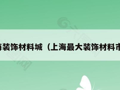 上海装饰材料城（上海最大装饰材料市场）