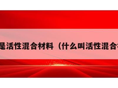 什么是活性混合材料（什么叫活性混合材料）