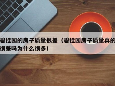 碧桂园的房子质量很差（碧桂园房子质量真的很差吗为什么很多）
