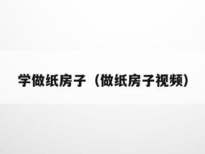 学做纸房子(做纸房子视频)