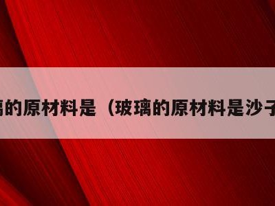玻璃的原材料是(玻璃的原材料是沙子吗)