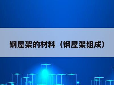 钢屋架的材料(钢屋架组成)