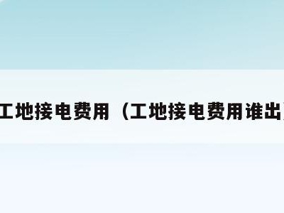工地接电费用(工地接电费用谁出)