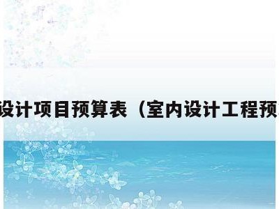 室内设计项目预算表(室内设计工程预算表)