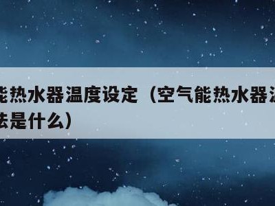 空气能热水器温度设定(空气能热水器温度设定方法是什么)