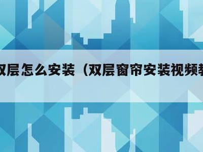 窗帘双层怎么安装(双层窗帘安装视频教程全集)