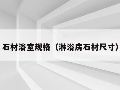 石材浴室规格(淋浴房石材尺寸)