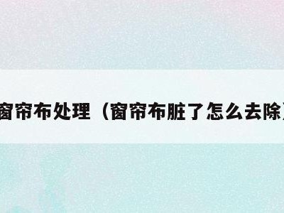 窗帘布处理（窗帘布脏了怎么去除）