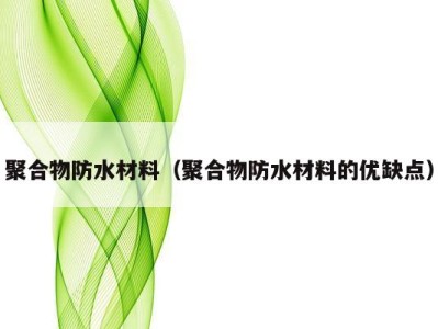 聚合物防水材料（聚合物防水材料的优缺点）