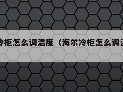 海尔冷柜怎么调温度(海尔冷柜怎么调温度和时间)