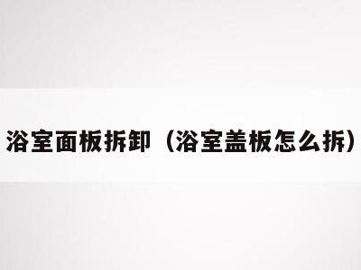 浴室面板拆卸（浴室盖板怎么拆）