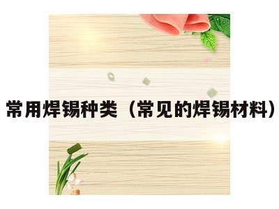 常用焊锡种类（常见的焊锡材料）