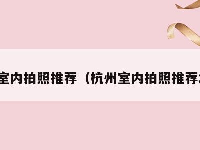 杭州室内拍照推荐(杭州室内拍照推荐地方)