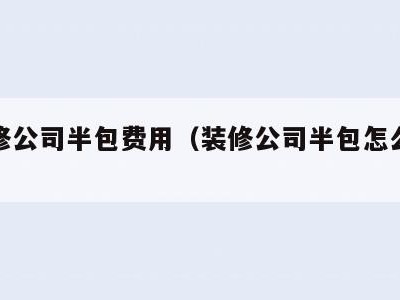 给装修公司半包费用(装修公司半包怎么付钱)
