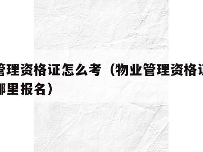 物业管理资格证怎么考(物业管理资格证怎么考在哪里报名)
