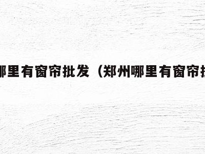 郑州哪里有窗帘批发（郑州哪里有窗帘批发的）