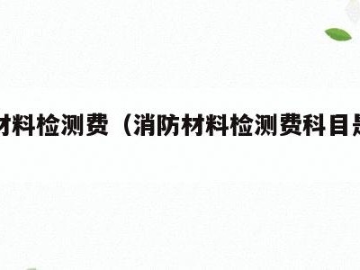 消防材料检测费（消防材料检测费科目是什么）