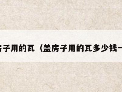 盖房子用的瓦(盖房子用的瓦多少钱一个)