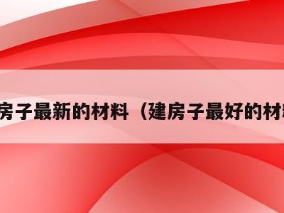 建房子最新的材料(建房子最好的材料)
