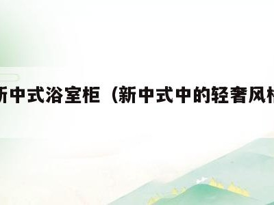 极简新中式浴室柜(新中式中的轻奢风格浴室柜)