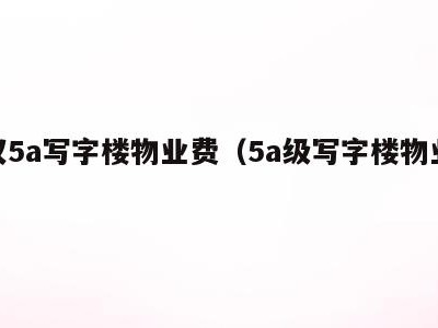 武汉5a写字楼物业费(5a级写字楼物业费)