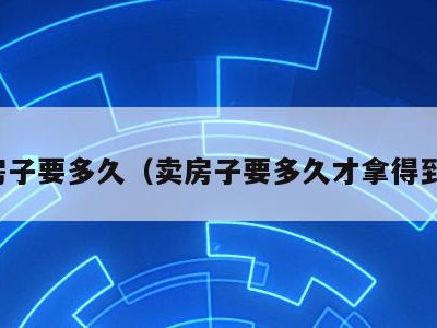 卖房子要多久(卖房子要多久才拿得到钱)
